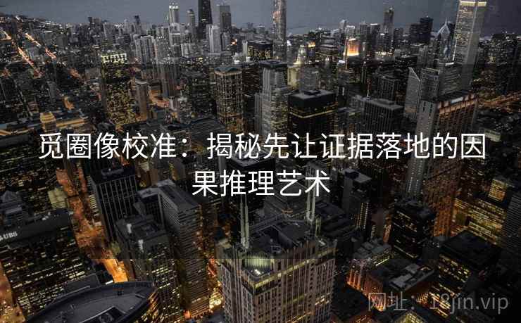 觅圈像校准：揭秘先让证据落地的因果推理艺术