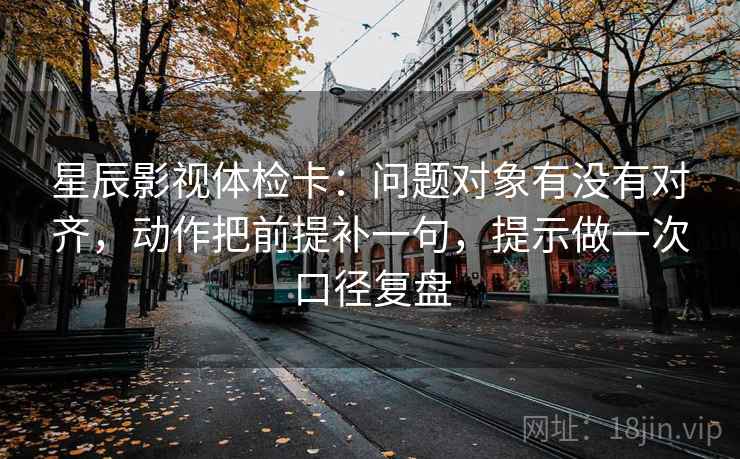 星辰影视体检卡:问题对象有没有对齐,动作把前提补一句,提示做一次口径复盘 星辰影视体检卡:问题对象有没有对齐,动作把前提补一句,提示做一次口径复盘
