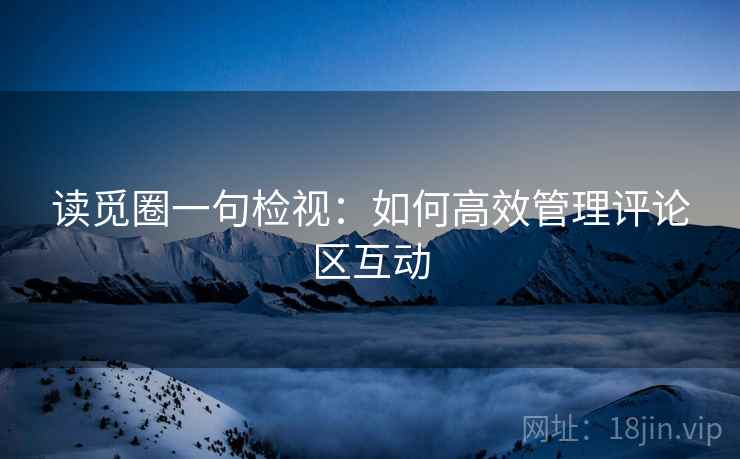 读觅圈一句检视：如何高效管理评论区互动
