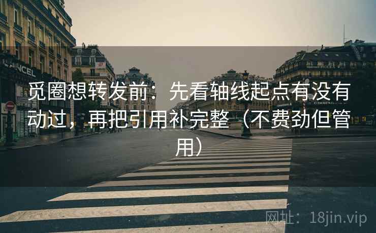 觅圈想转发前：先看轴线起点有没有动过，再把引用补完整（不费劲但管用）
