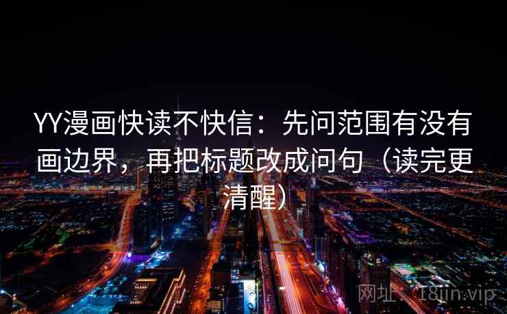 YY漫画快读不快信：先问范围有没有画边界，再把标题改成问句（读完更清醒）