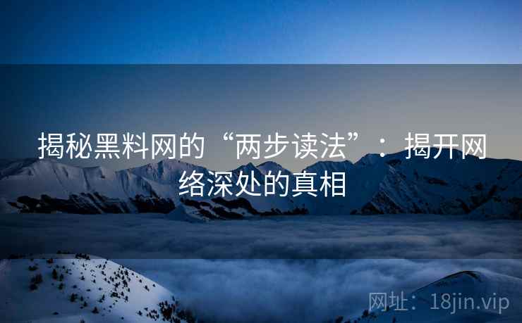 揭秘黑料网的“两步读法”：揭开网络深处的真相