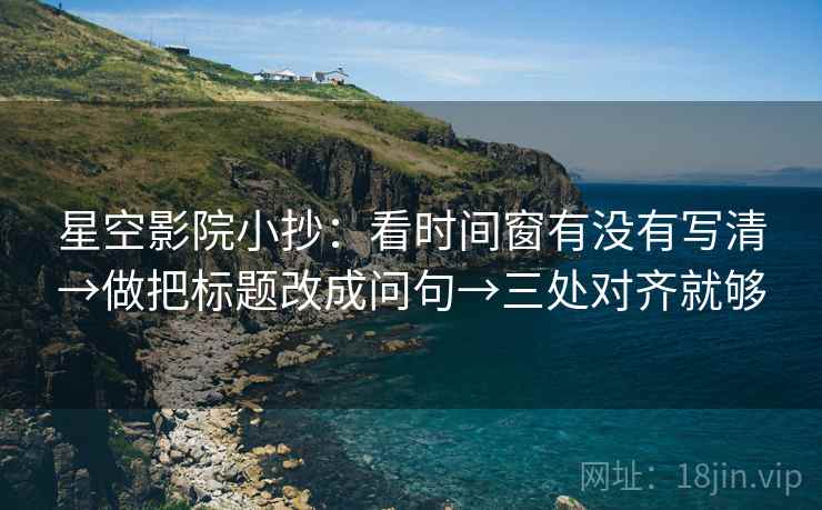 星空影院小抄：看时间窗有没有写清→做把标题改成问句→三处对齐就够
