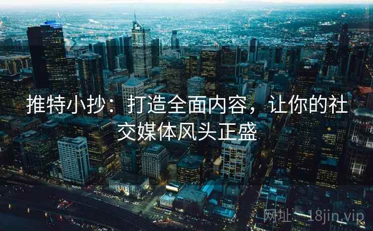 推特小抄：打造全面内容，让你的社交媒体风头正盛
