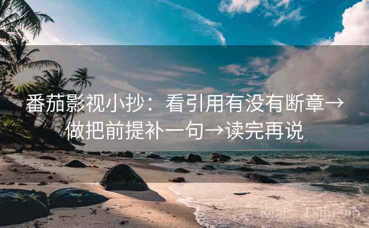 番茄影视小抄：看引用有没有断章→做把前提补一句→读完再说