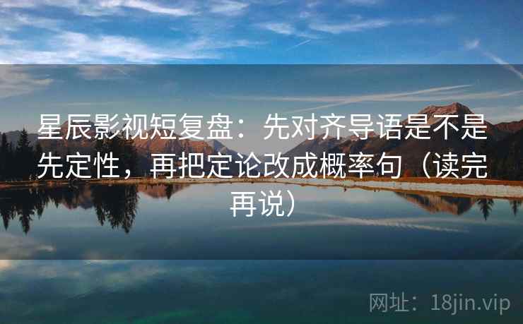 星辰影视短复盘：先对齐导语是不是先定性，再把定论改成概率句（读完再说）
