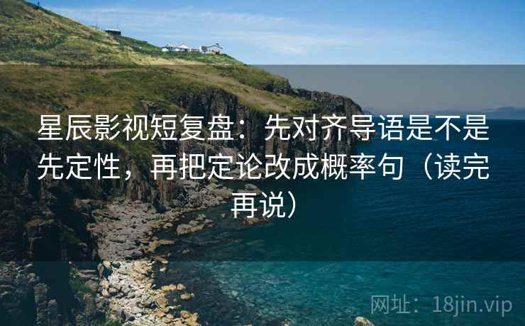 星辰影视短复盘:先对齐导语是不是先定性,再把定论改成概率句(读完再说) 星辰影视短复盘:先对齐导语是不是先定性,再把定论改成概率句(读完再说)