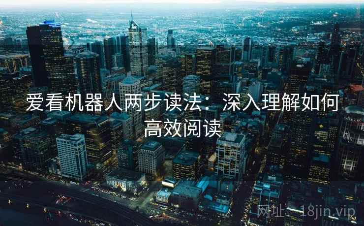 爱看机器人两步读法：深入理解如何高效阅读