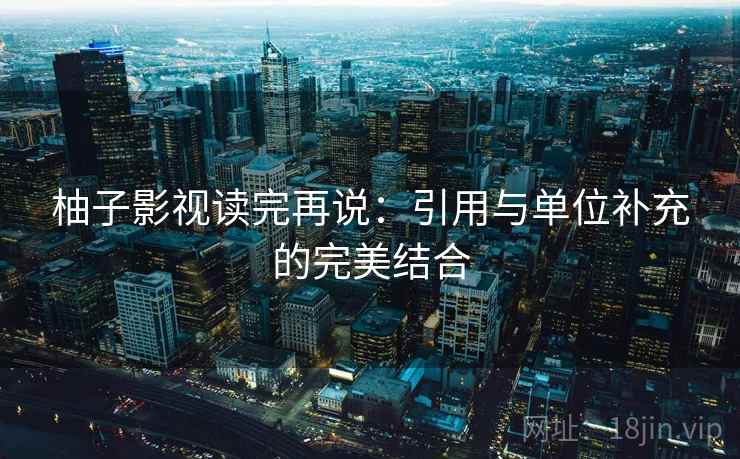柚子影视读完再说：引用与单位补充的完美结合