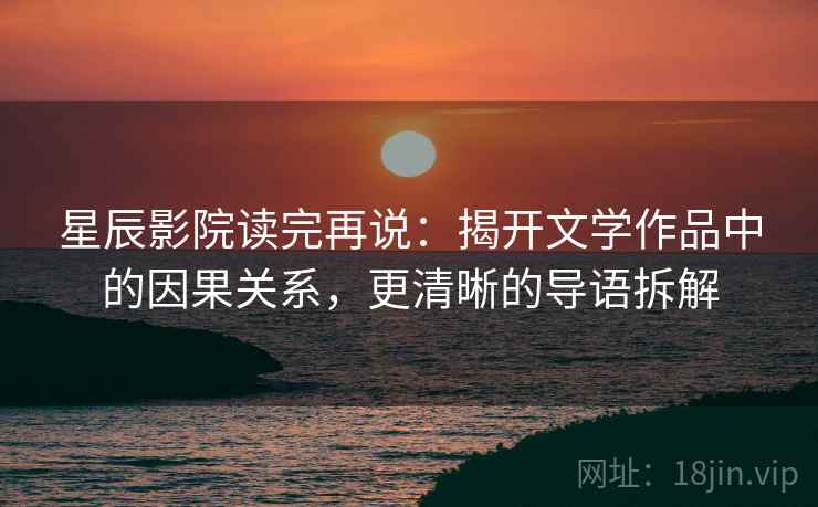 星辰影院读完再说：揭开文学作品中的因果关系，更清晰的导语拆解