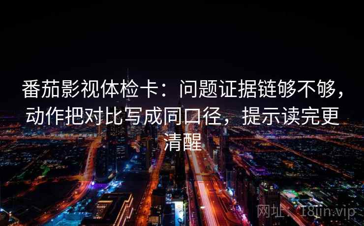 番茄影视体检卡:问题证据链够不够,动作把对比写成同口径,提示读完更清醒 番茄影视体检卡:问题证据链够不够,动作把对比写成同口径,提示读完更清醒