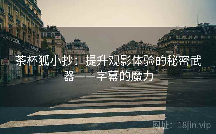 茶杯狐小抄：提升观影体验的秘密武器——字幕的魔力