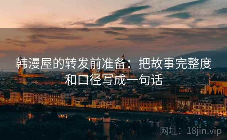 韩漫屋的转发前准备：把故事完整度和口径写成一句话