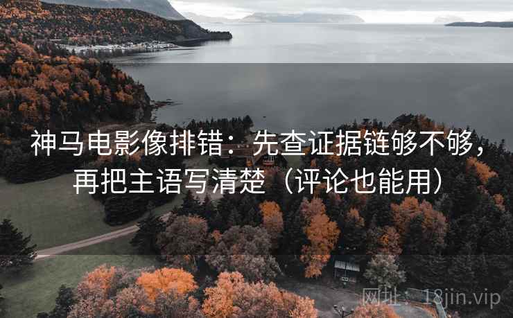 神马电影像排错:先查证据链够不够,再把主语写清楚(评论也能用) 神马电影像排错:先查证据链够不够,再把主语写清楚(评论也能用)