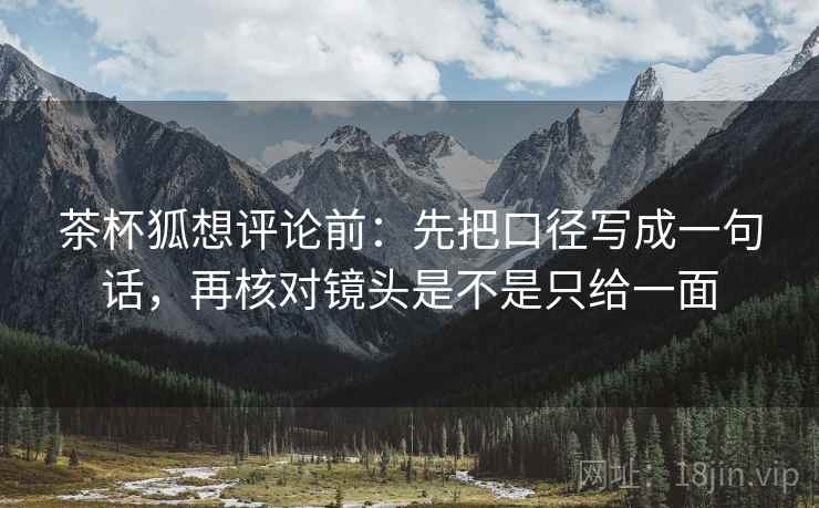 茶杯狐想评论前：先把口径写成一句话，再核对镜头是不是只给一面