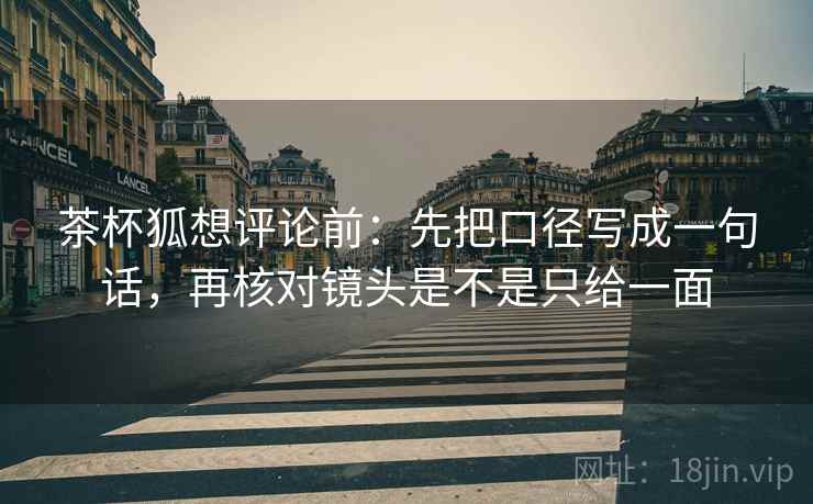 茶杯狐想评论前:先把口径写成一句话,再核对镜头是不是只给一面 茶杯狐想评论前:先把口径写成一句话,再核对镜头是不是只给一面