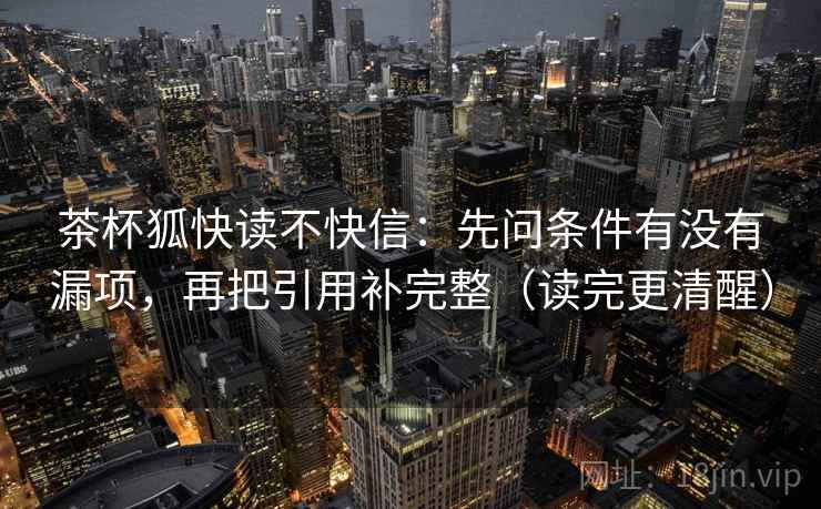 茶杯狐快读不快信:先问条件有没有漏项,再把引用补完整(读完更清醒) 茶杯狐快读不快信:先问条件有没有漏项,再把引用补完整(读完更清醒)