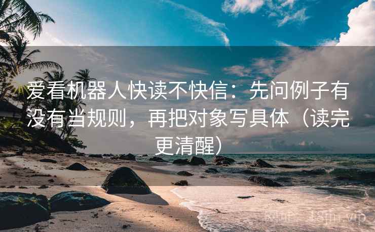 爱看机器人快读不快信:先问例子有没有当规则,再把对象写具体(读完更清醒) 爱看机器人快读不快信:先问例子有没有当规则,再把对象写具体(读完更清醒)