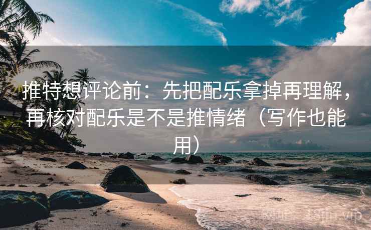 推特想评论前：先把配乐拿掉再理解，再核对配乐是不是推情绪（写作也能用）