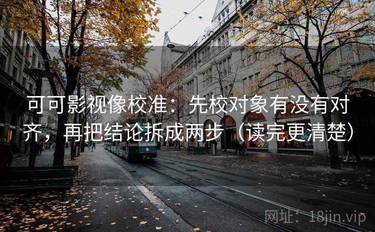 可可影视像校准：先校对象有没有对齐，再把结论拆成两步（读完更清楚）