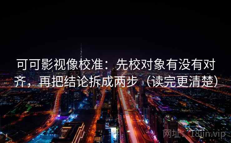 可可影视像校准:先校对象有没有对齐,再把结论拆成两步(读完更清楚) 可可影视像校准:先校对象有没有对齐,再把结论拆成两步(读完更清楚)