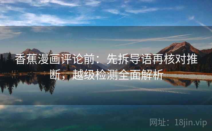 香蕉漫画评论前：先拆导语再核对推断，越级检测全面解析