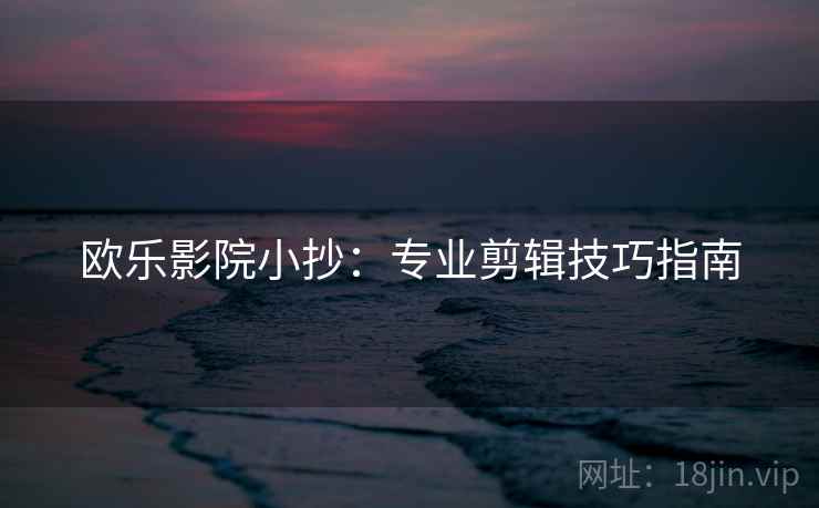 欧乐影院小抄:专业剪辑技巧指南 欧乐影院小抄:专业剪辑技巧指南