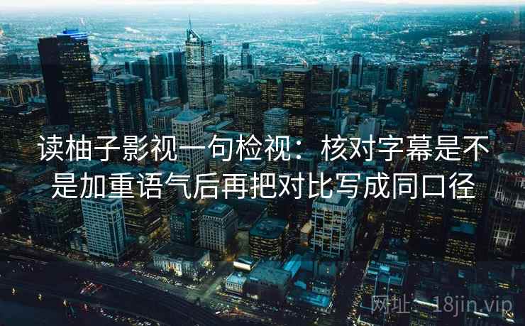 读柚子影视一句检视：核对字幕是不是加重语气后再把对比写成同口径