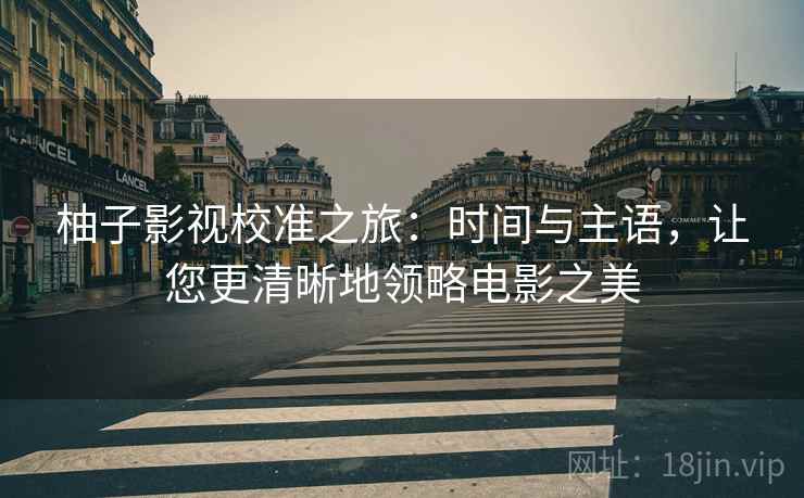 柚子影视校准之旅:时间与主语,让您更清晰地领略电影之美 柚子影视校准之旅:时间与主语,让您更清晰地领略电影之美