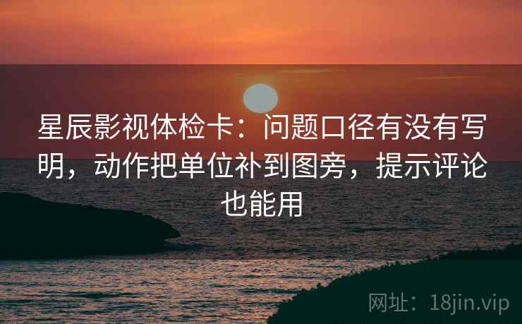 星辰影视体检卡：问题口径有没有写明，动作把单位补到图旁，提示评论也能用