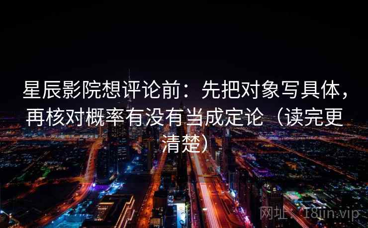 星辰影院想评论前：先把对象写具体，再核对概率有没有当成定论（读完更清楚）
