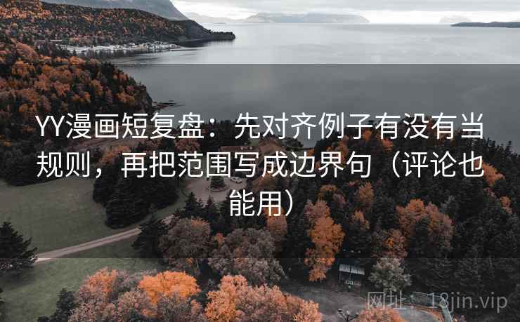 YY漫画短复盘：先对齐例子有没有当规则，再把范围写成边界句（评论也能用）