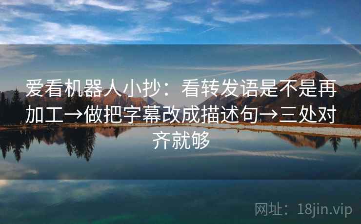 爱看机器人小抄：看转发语是不是再加工→做把字幕改成描述句→三处对齐就够