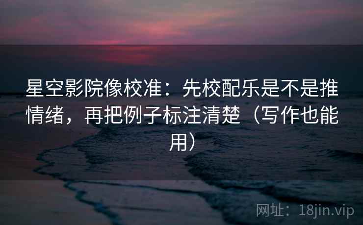 星空影院像校准：先校配乐是不是推情绪，再把例子标注清楚（写作也能用）