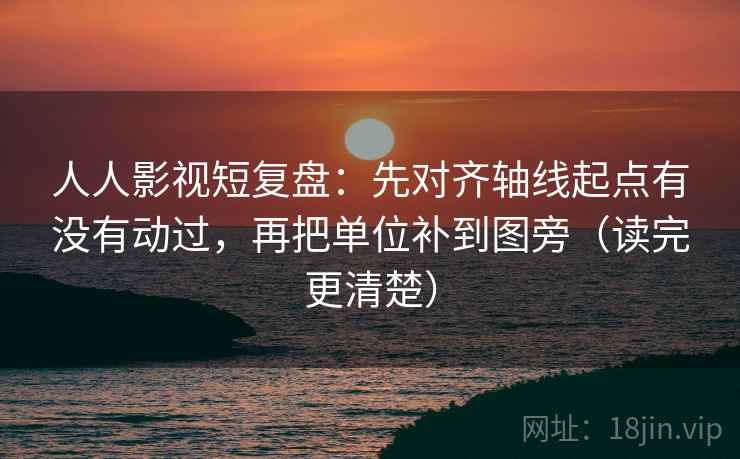人人影视短复盘:先对齐轴线起点有没有动过,再把单位补到图旁(读完更清楚) 人人影视短复盘:先对齐轴线起点有没有动过,再把单位补到图旁(读完更清楚)