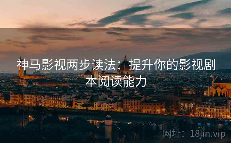 神马影视两步读法：提升你的影视剧本阅读能力