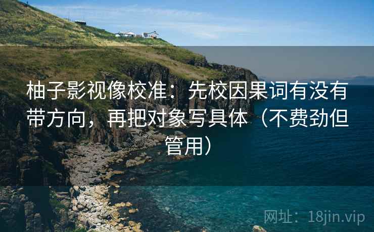 柚子影视像校准：先校因果词有没有带方向，再把对象写具体（不费劲但管用）
