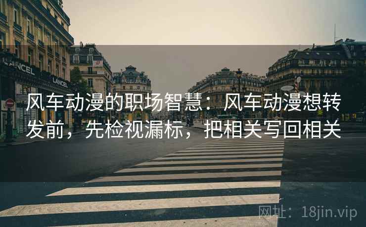 风车动漫的职场智慧:风车动漫想转发前,先检视漏标,把相关写回相关 风车动漫的职场智慧:风车动漫想转发前,先检视漏标,把相关写回相关