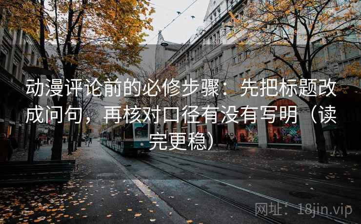 动漫评论前的必修步骤：先把标题改成问句，再核对口径有没有写明（读完更稳）