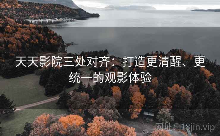 天天影院三处对齐:打造更清醒、更统一的观影体验 天天影院三处对齐:打造更清醒、更统一的观影体验