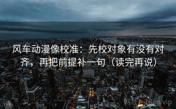 风车动漫像校准:先校对象有没有对齐,再把前提补一句(读完再说) 风车动漫像校准:先校对象有没有对齐,再把前提补一句(读完再说)