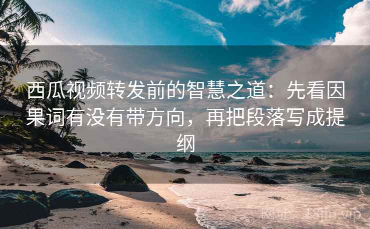 西瓜视频转发前的智慧之道：先看因果词有没有带方向，再把段落写成提纲