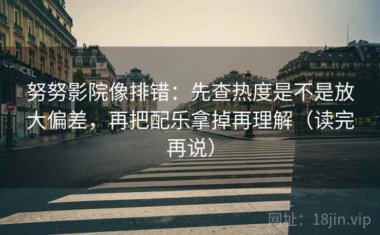 努努影院像排错：先查热度是不是放大偏差，再把配乐拿掉再理解（读完再说）