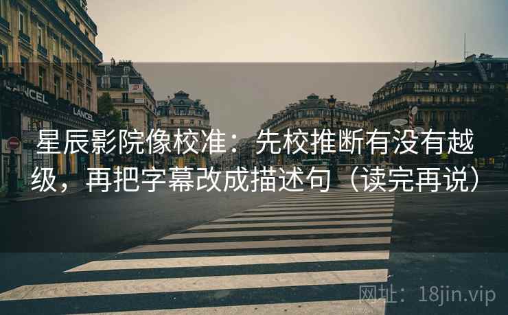 星辰影院像校准：先校推断有没有越级，再把字幕改成描述句（读完再说）