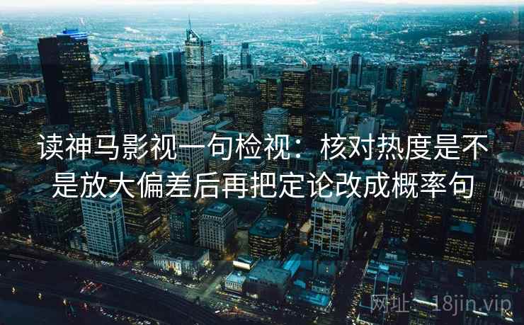 读神马影视一句检视:核对热度是不是放大偏差后再把定论改成概率句 读神马影视一句检视:核对热度是不是放大偏差后再把定论改成概率句