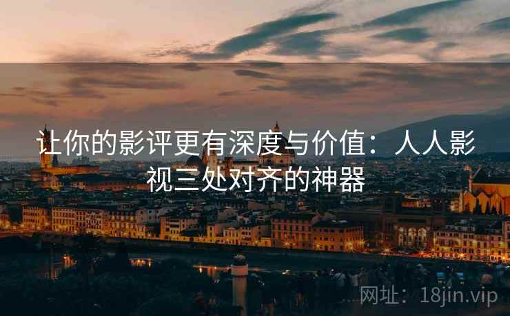 让你的影评更有深度与价值：人人影视三处对齐的神器