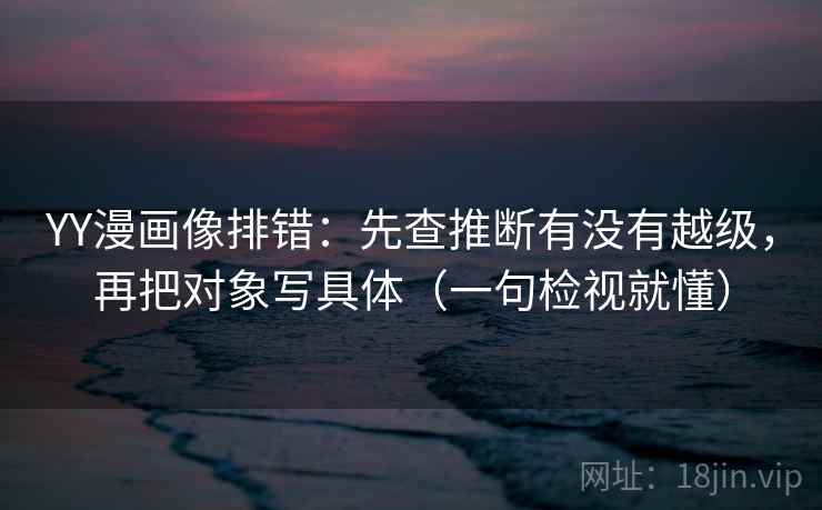 YY漫画像排错:先查推断有没有越级,再把对象写具体(一句检视就懂) YY漫画像排错:先查推断有没有越级,再把对象写具体(一句检视就懂)