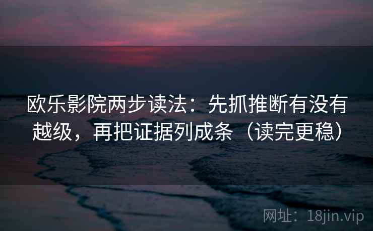 欧乐影院两步读法:先抓推断有没有越级,再把证据列成条(读完更稳) 欧乐影院两步读法:先抓推断有没有越级,再把证据列成条(读完更稳)