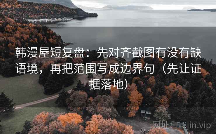 韩漫屋短复盘:先对齐截图有没有缺语境,再把范围写成边界句(先让证据落地) 韩漫屋短复盘:先对齐截图有没有缺语境,再把范围写成边界句(先让证据落地)