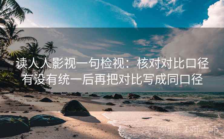 读人人影视一句检视:核对对比口径有没有统一后再把对比写成同口径 读人人影视一句检视:核对对比口径有没有统一后再把对比写成同口径